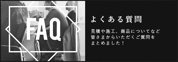 よくある質問　見積や施工、商品についてなど皆さまからいただくご質問をまとめました！S
